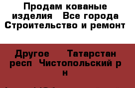 Продам кованые изделия - Все города Строительство и ремонт » Другое   . Татарстан респ.,Чистопольский р-н